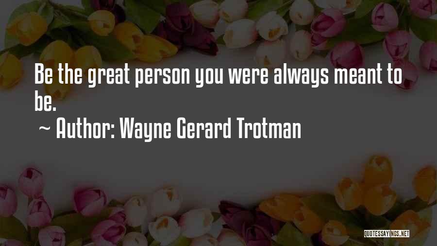 Wayne Gerard Trotman Quotes: Be The Great Person You Were Always Meant To Be.
