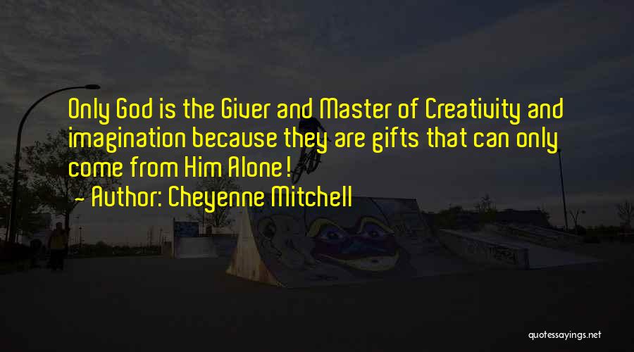 Cheyenne Mitchell Quotes: Only God Is The Giver And Master Of Creativity And Imagination Because They Are Gifts That Can Only Come From