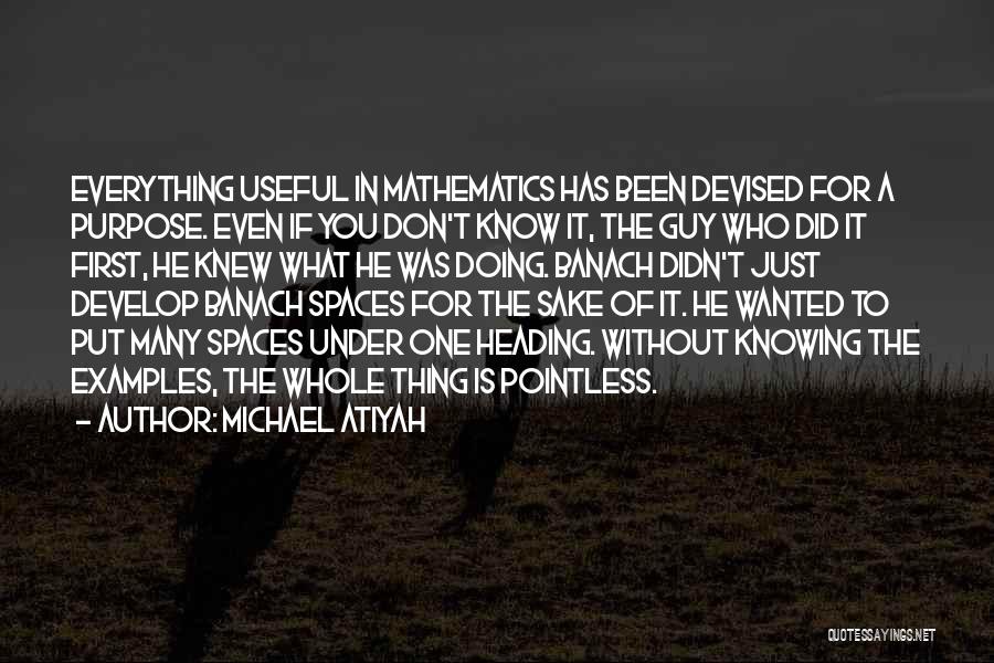 Michael Atiyah Quotes: Everything Useful In Mathematics Has Been Devised For A Purpose. Even If You Don't Know It, The Guy Who Did