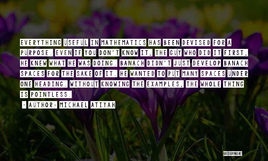 Michael Atiyah Quotes: Everything Useful In Mathematics Has Been Devised For A Purpose. Even If You Don't Know It, The Guy Who Did