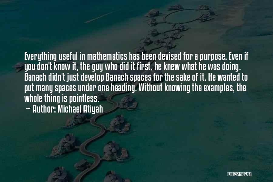 Michael Atiyah Quotes: Everything Useful In Mathematics Has Been Devised For A Purpose. Even If You Don't Know It, The Guy Who Did