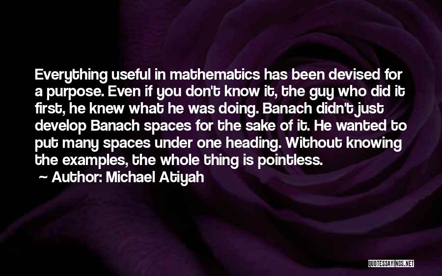 Michael Atiyah Quotes: Everything Useful In Mathematics Has Been Devised For A Purpose. Even If You Don't Know It, The Guy Who Did