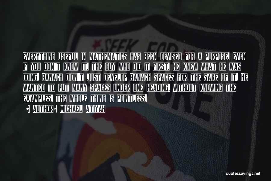 Michael Atiyah Quotes: Everything Useful In Mathematics Has Been Devised For A Purpose. Even If You Don't Know It, The Guy Who Did