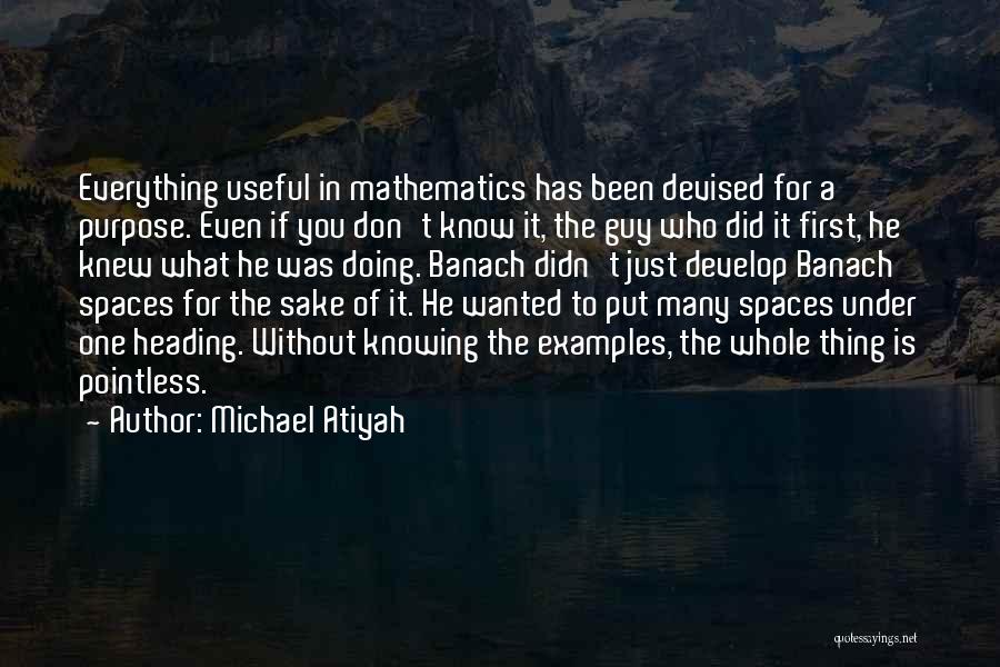 Michael Atiyah Quotes: Everything Useful In Mathematics Has Been Devised For A Purpose. Even If You Don't Know It, The Guy Who Did