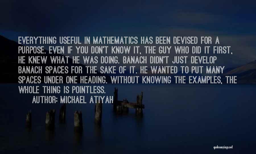 Michael Atiyah Quotes: Everything Useful In Mathematics Has Been Devised For A Purpose. Even If You Don't Know It, The Guy Who Did