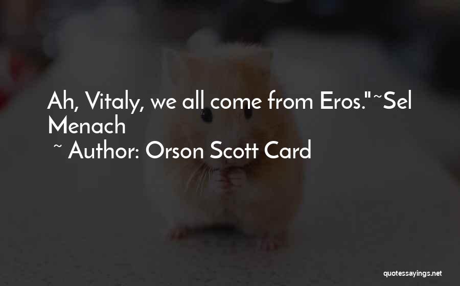 Orson Scott Card Quotes: Ah, Vitaly, We All Come From Eros.~sel Menach