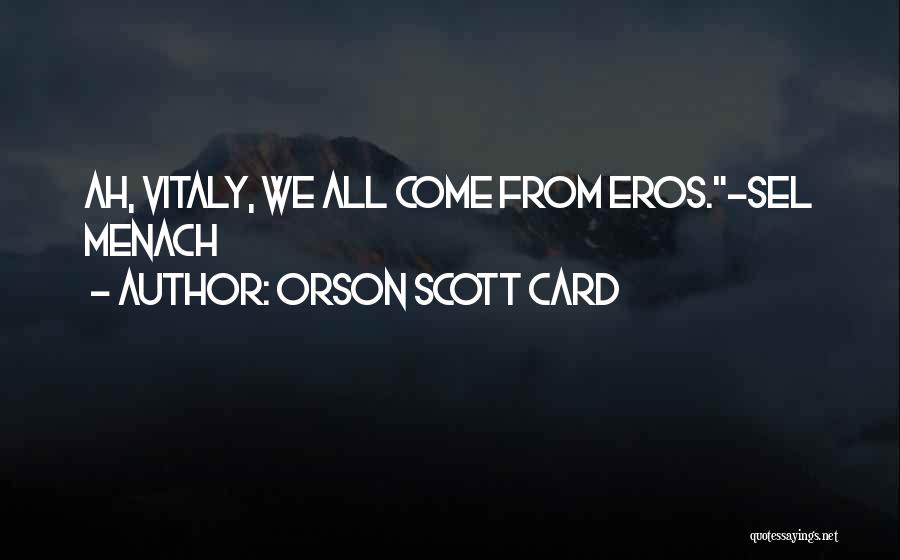 Orson Scott Card Quotes: Ah, Vitaly, We All Come From Eros.~sel Menach
