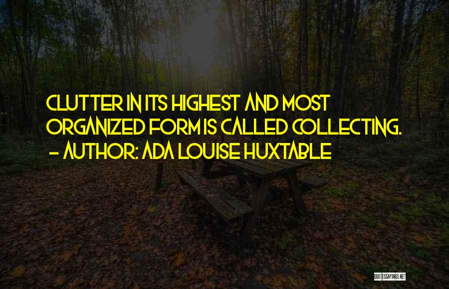 Ada Louise Huxtable Quotes: Clutter In Its Highest And Most Organized Form Is Called Collecting.