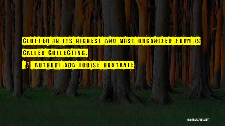 Ada Louise Huxtable Quotes: Clutter In Its Highest And Most Organized Form Is Called Collecting.