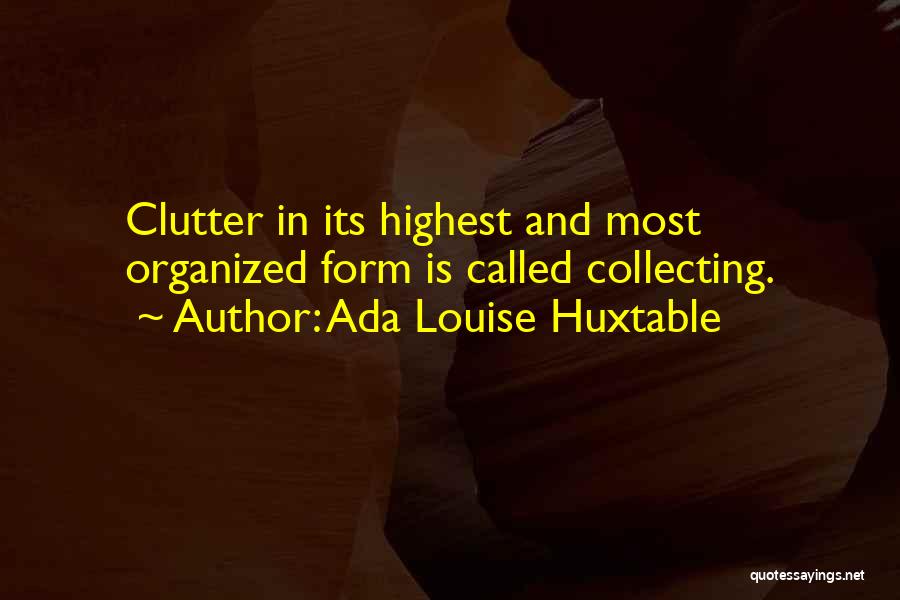 Ada Louise Huxtable Quotes: Clutter In Its Highest And Most Organized Form Is Called Collecting.