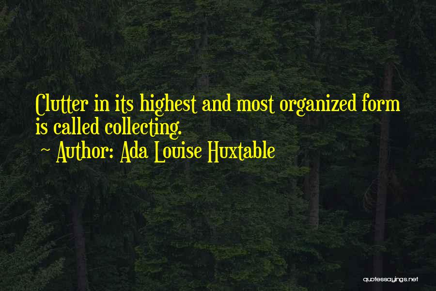 Ada Louise Huxtable Quotes: Clutter In Its Highest And Most Organized Form Is Called Collecting.
