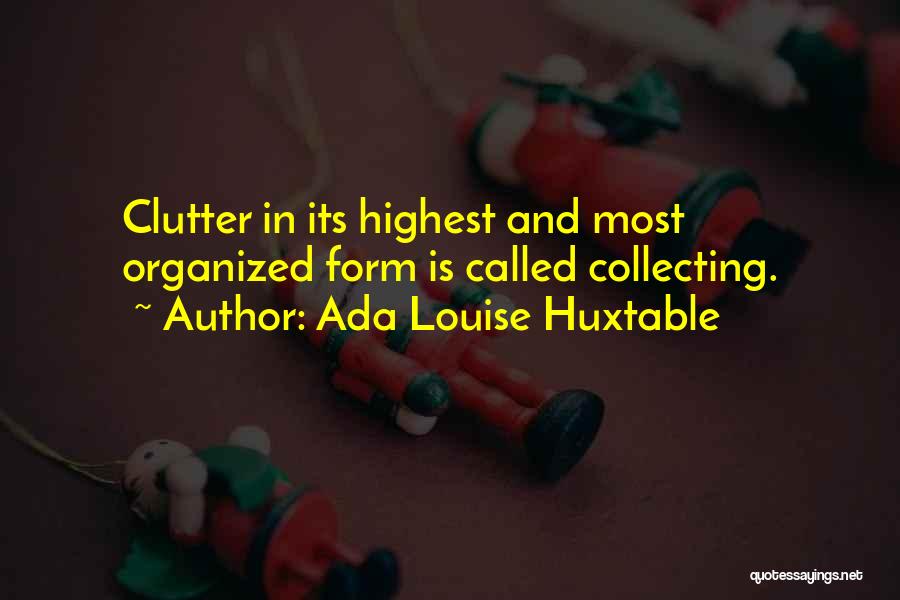 Ada Louise Huxtable Quotes: Clutter In Its Highest And Most Organized Form Is Called Collecting.