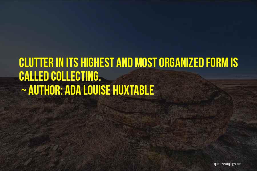 Ada Louise Huxtable Quotes: Clutter In Its Highest And Most Organized Form Is Called Collecting.