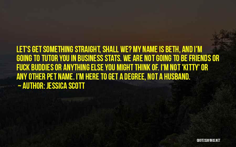 Jessica Scott Quotes: Let's Get Something Straight, Shall We? My Name Is Beth, And I'm Going To Tutor You In Business Stats. We