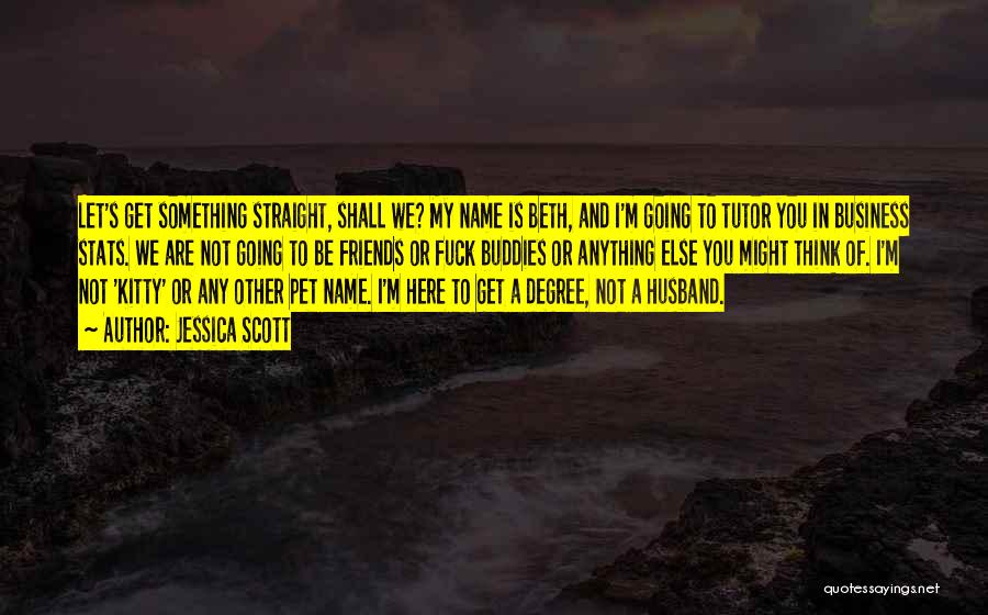 Jessica Scott Quotes: Let's Get Something Straight, Shall We? My Name Is Beth, And I'm Going To Tutor You In Business Stats. We