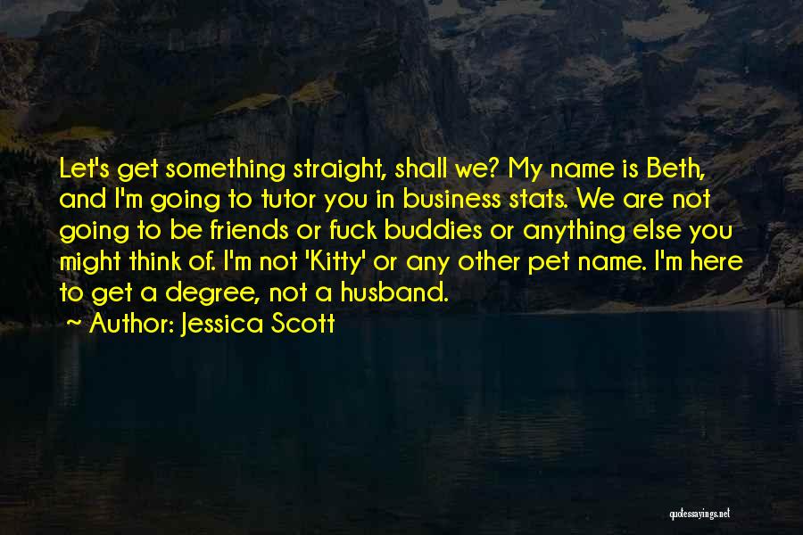 Jessica Scott Quotes: Let's Get Something Straight, Shall We? My Name Is Beth, And I'm Going To Tutor You In Business Stats. We