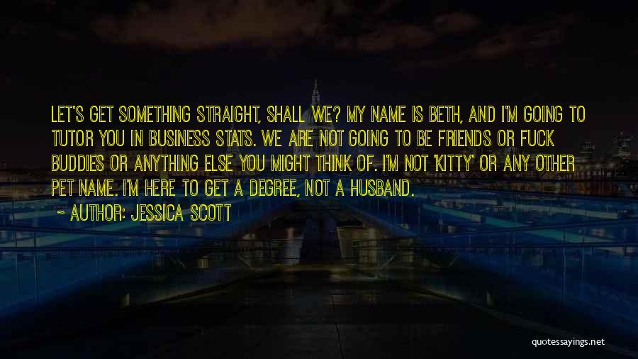 Jessica Scott Quotes: Let's Get Something Straight, Shall We? My Name Is Beth, And I'm Going To Tutor You In Business Stats. We