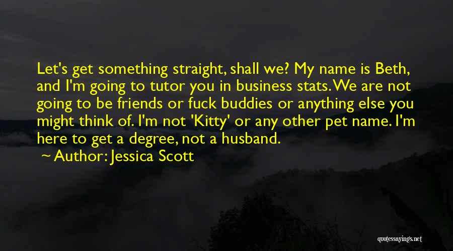 Jessica Scott Quotes: Let's Get Something Straight, Shall We? My Name Is Beth, And I'm Going To Tutor You In Business Stats. We