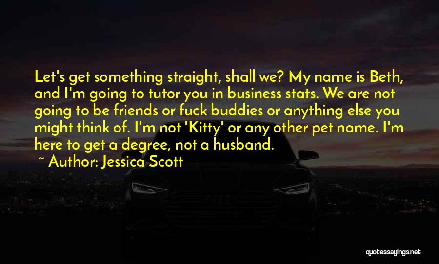 Jessica Scott Quotes: Let's Get Something Straight, Shall We? My Name Is Beth, And I'm Going To Tutor You In Business Stats. We