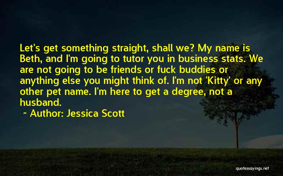 Jessica Scott Quotes: Let's Get Something Straight, Shall We? My Name Is Beth, And I'm Going To Tutor You In Business Stats. We