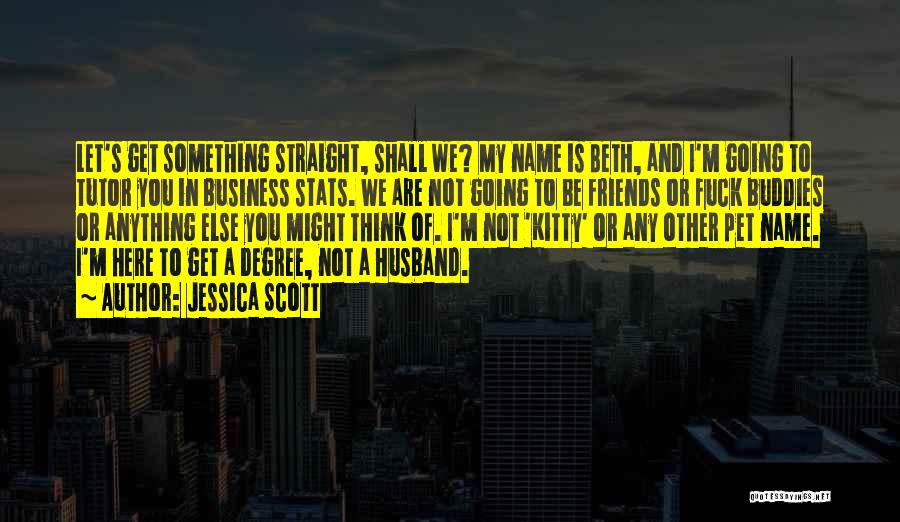 Jessica Scott Quotes: Let's Get Something Straight, Shall We? My Name Is Beth, And I'm Going To Tutor You In Business Stats. We