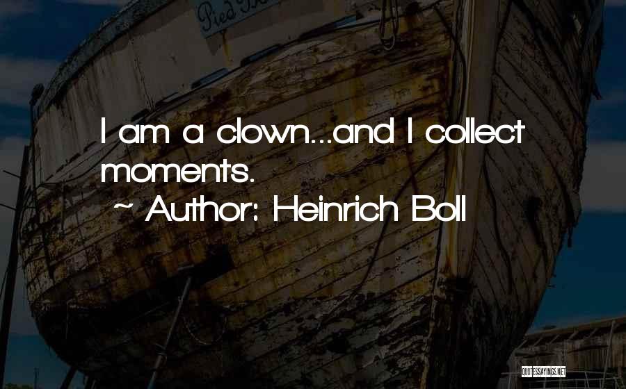 Heinrich Boll Quotes: I Am A Clown...and I Collect Moments.
