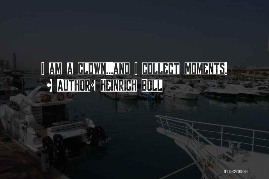 Heinrich Boll Quotes: I Am A Clown...and I Collect Moments.