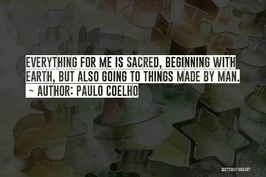 Paulo Coelho Quotes: Everything For Me Is Sacred, Beginning With Earth, But Also Going To Things Made By Man.