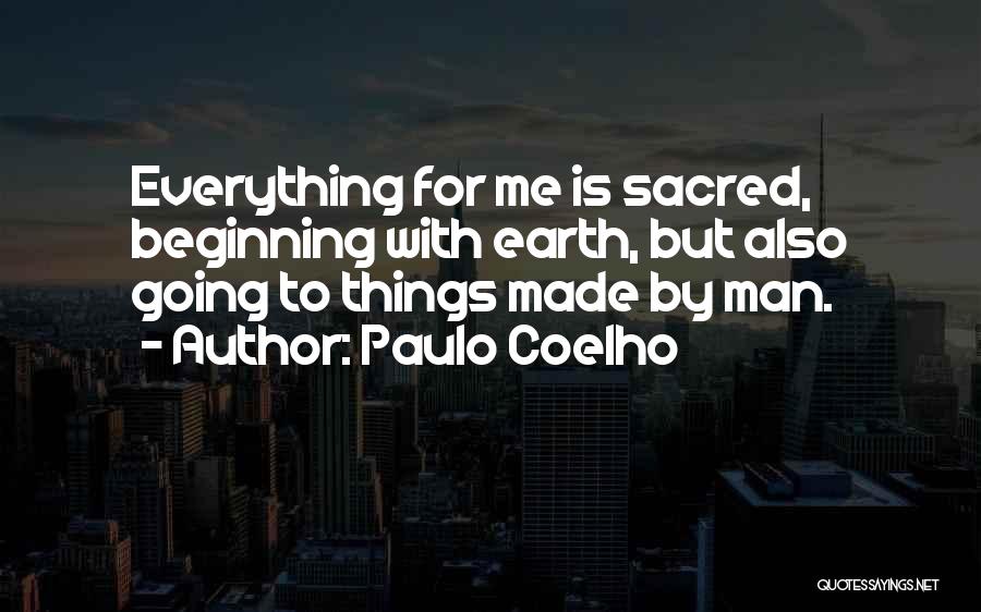 Paulo Coelho Quotes: Everything For Me Is Sacred, Beginning With Earth, But Also Going To Things Made By Man.