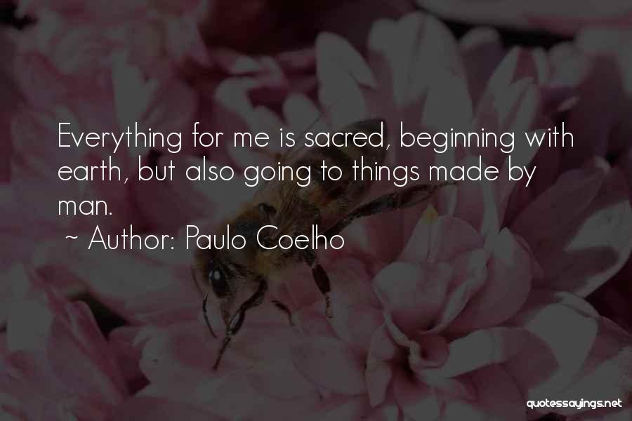 Paulo Coelho Quotes: Everything For Me Is Sacred, Beginning With Earth, But Also Going To Things Made By Man.