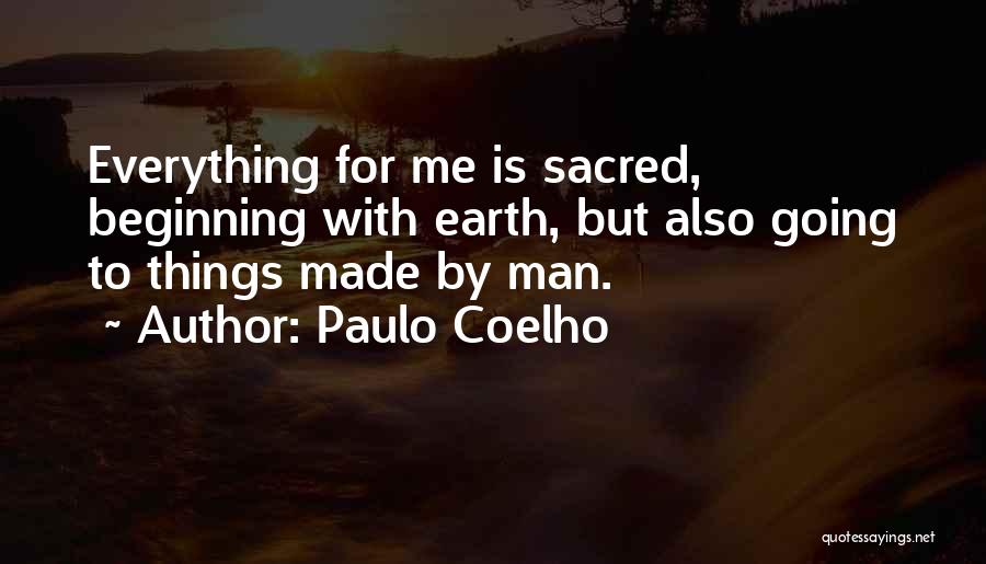 Paulo Coelho Quotes: Everything For Me Is Sacred, Beginning With Earth, But Also Going To Things Made By Man.