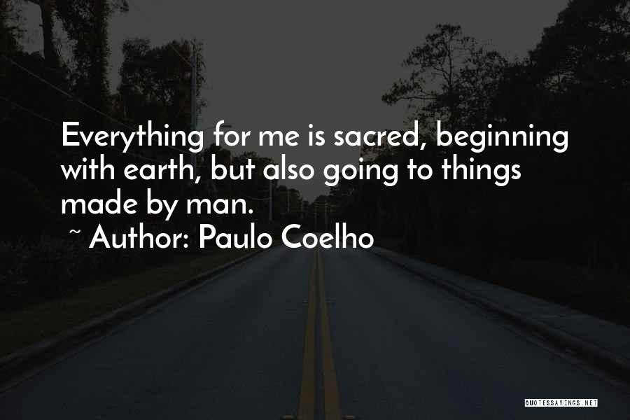 Paulo Coelho Quotes: Everything For Me Is Sacred, Beginning With Earth, But Also Going To Things Made By Man.