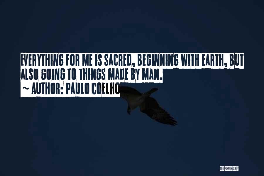 Paulo Coelho Quotes: Everything For Me Is Sacred, Beginning With Earth, But Also Going To Things Made By Man.