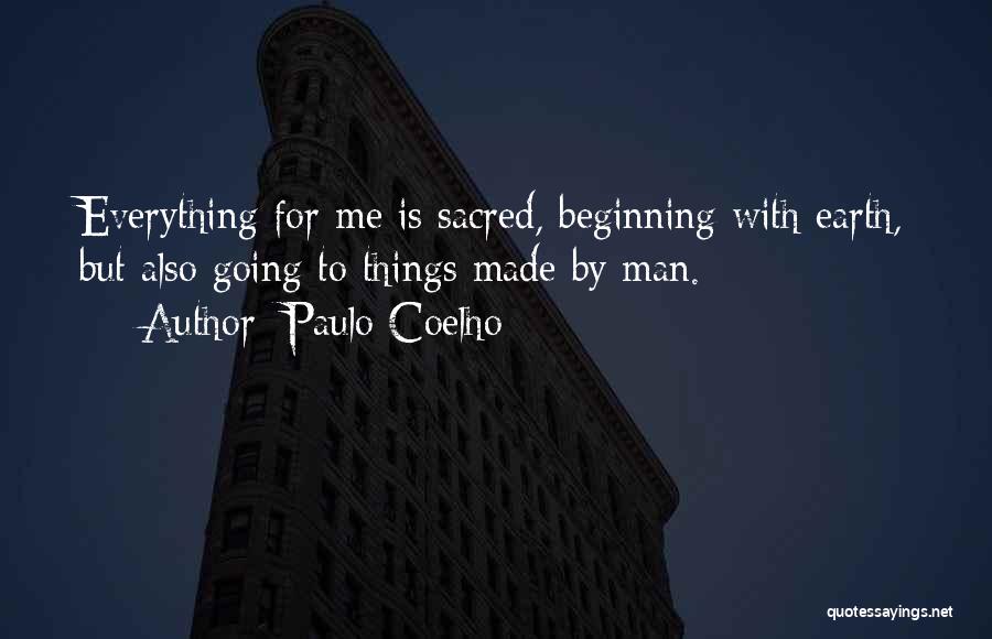 Paulo Coelho Quotes: Everything For Me Is Sacred, Beginning With Earth, But Also Going To Things Made By Man.