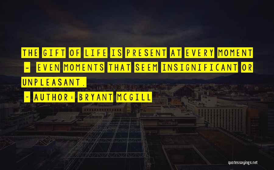 Bryant McGill Quotes: The Gift Of Life Is Present At Every Moment - Even Moments That Seem Insignificant Or Unpleasant.