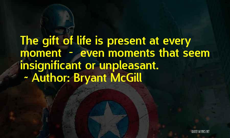 Bryant McGill Quotes: The Gift Of Life Is Present At Every Moment - Even Moments That Seem Insignificant Or Unpleasant.