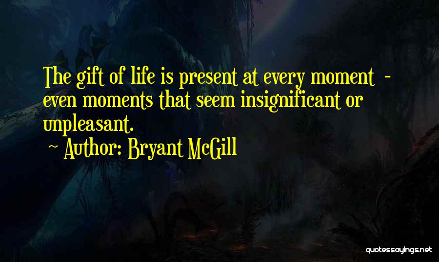 Bryant McGill Quotes: The Gift Of Life Is Present At Every Moment - Even Moments That Seem Insignificant Or Unpleasant.