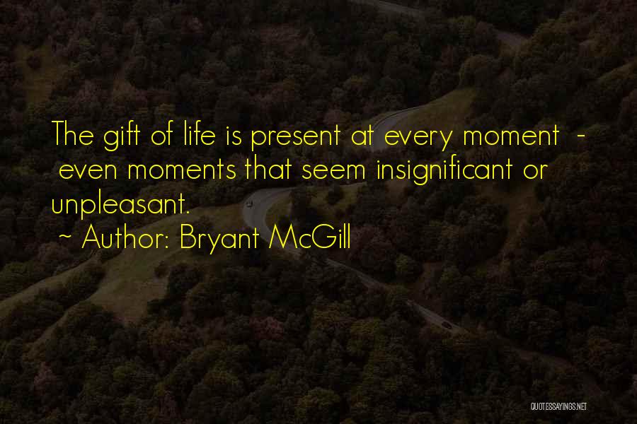 Bryant McGill Quotes: The Gift Of Life Is Present At Every Moment - Even Moments That Seem Insignificant Or Unpleasant.