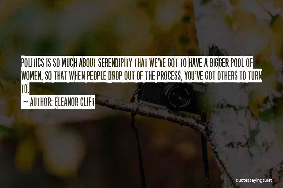 Eleanor Clift Quotes: Politics Is So Much About Serendipity That We've Got To Have A Bigger Pool Of Women, So That When People