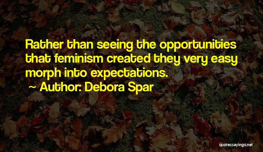 Debora Spar Quotes: Rather Than Seeing The Opportunities That Feminism Created They Very Easy Morph Into Expectations.