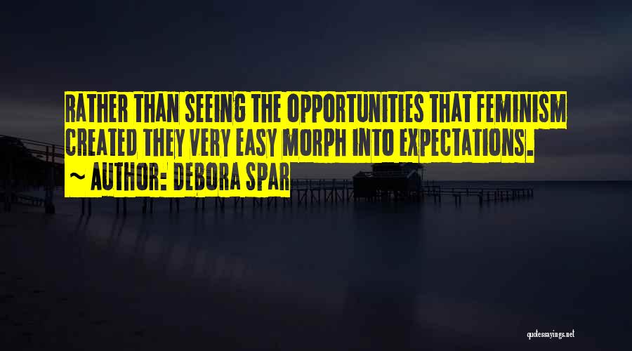 Debora Spar Quotes: Rather Than Seeing The Opportunities That Feminism Created They Very Easy Morph Into Expectations.