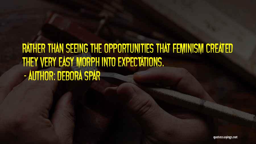 Debora Spar Quotes: Rather Than Seeing The Opportunities That Feminism Created They Very Easy Morph Into Expectations.