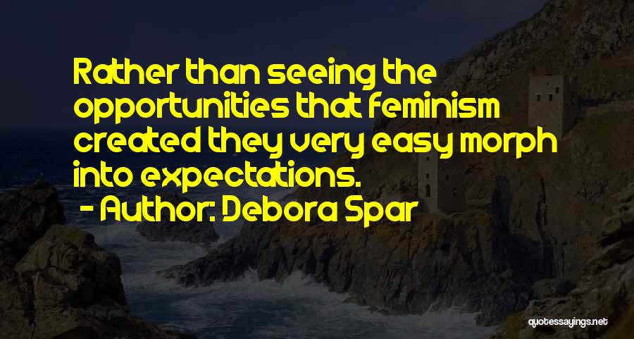 Debora Spar Quotes: Rather Than Seeing The Opportunities That Feminism Created They Very Easy Morph Into Expectations.
