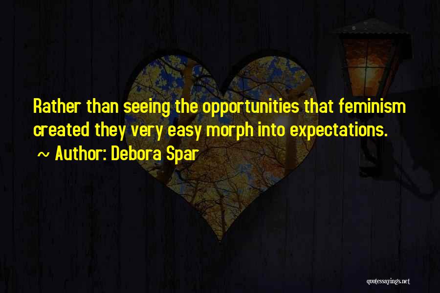 Debora Spar Quotes: Rather Than Seeing The Opportunities That Feminism Created They Very Easy Morph Into Expectations.