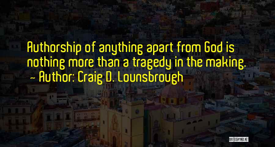 Craig D. Lounsbrough Quotes: Authorship Of Anything Apart From God Is Nothing More Than A Tragedy In The Making.