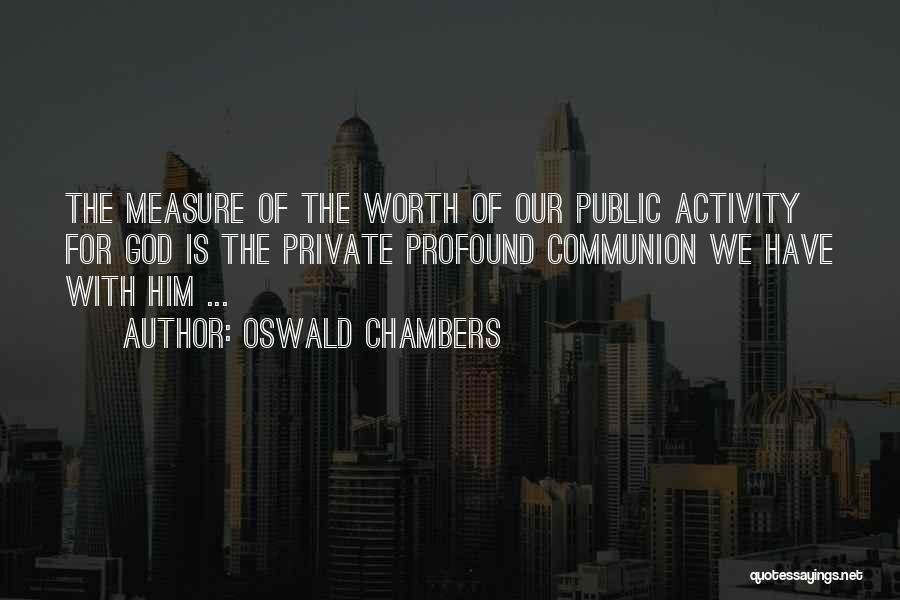 Oswald Chambers Quotes: The Measure Of The Worth Of Our Public Activity For God Is The Private Profound Communion We Have With Him