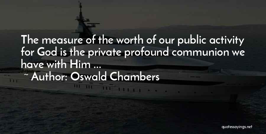 Oswald Chambers Quotes: The Measure Of The Worth Of Our Public Activity For God Is The Private Profound Communion We Have With Him