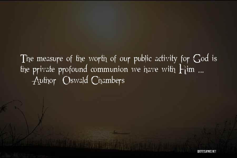 Oswald Chambers Quotes: The Measure Of The Worth Of Our Public Activity For God Is The Private Profound Communion We Have With Him