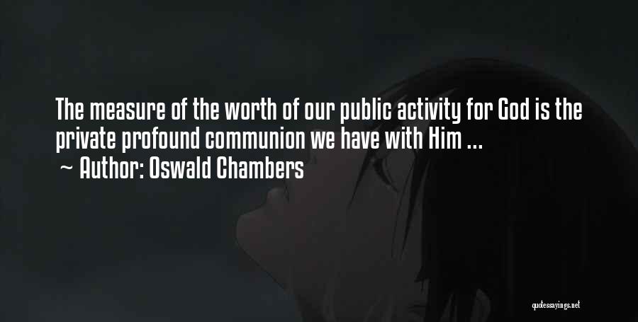 Oswald Chambers Quotes: The Measure Of The Worth Of Our Public Activity For God Is The Private Profound Communion We Have With Him
