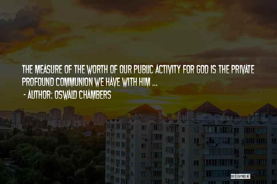 Oswald Chambers Quotes: The Measure Of The Worth Of Our Public Activity For God Is The Private Profound Communion We Have With Him